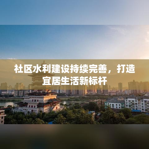社区水利建设持续完善，打造宜居生活新标杆