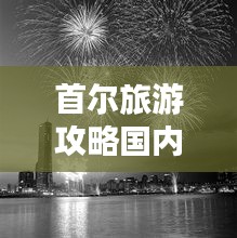 首尔旅游攻略国内篇，畅游韩流发源地，体验极致旅行