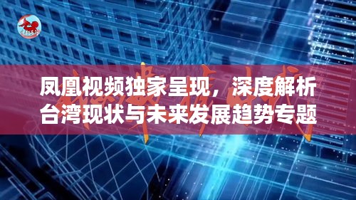 凤凰视频独家呈现，深度解析台湾现状与未来发展趋势专题报道