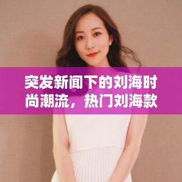 突发新闻下的刘海时尚潮流，热门刘海款式大揭秘，哪款最吸睛？