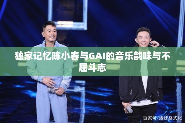独家记忆陈小春与GAI的音乐韵味与不屈斗志