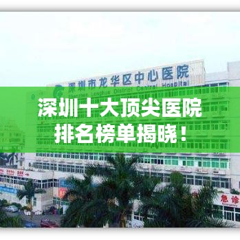 深圳十大顶尖医院排名榜单揭晓！