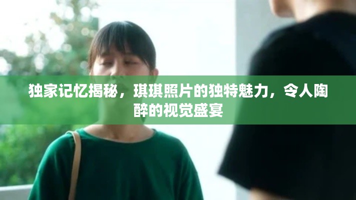 独家记忆揭秘，琪琪照片的独特魅力，令人陶醉的视觉盛宴