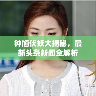 钟馗伏妖大揭秘，最新头条新闻全解析