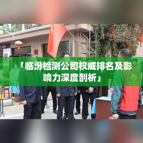 「临汾检测公司权威排名及影响力深度剖析」