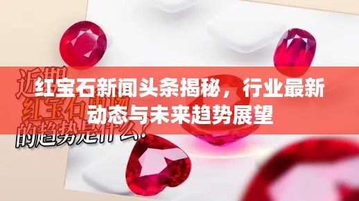 红宝石新闻头条揭秘，行业最新动态与未来趋势展望