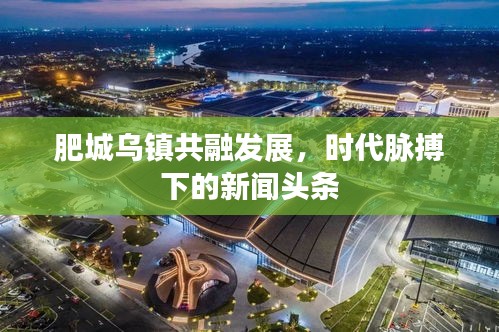 肥城乌镇共融发展，时代脉搏下的新闻头条