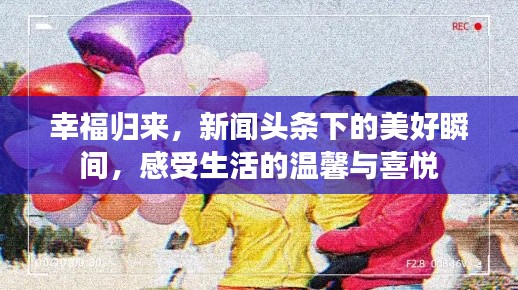 幸福归来，新闻头条下的美好瞬间，感受生活的温馨与喜悦