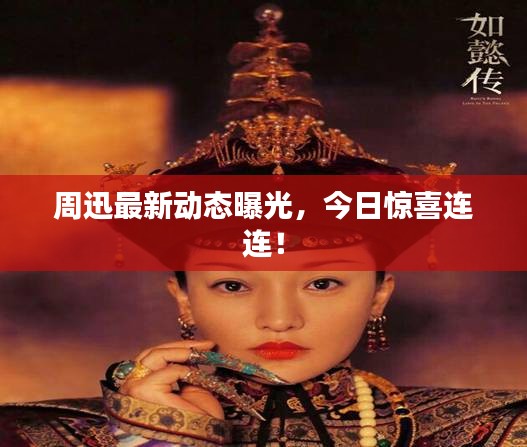 周迅最新动态曝光，今日惊喜连连！