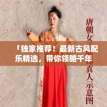 「独家推荐！最新古风配乐精选，带你领略千年风华」