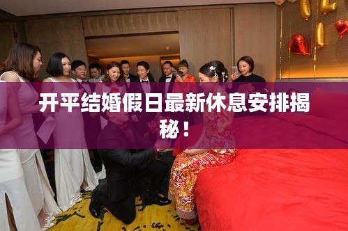 开平结婚假日最新休息安排揭秘！