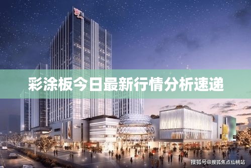 彩涂板今日最新行情分析速递