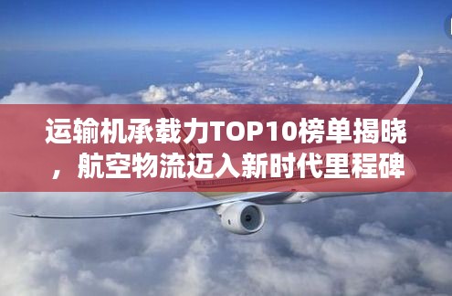 运输机承载力TOP10榜单揭晓，航空物流迈入新时代里程碑
