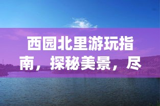 西园北里游玩指南，探秘美景，尽享惬意时光！