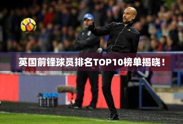 英国前锋球员排名TOP10榜单揭晓！