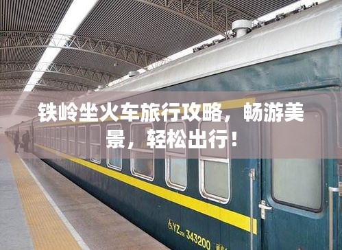 铁岭坐火车旅行攻略，畅游美景，轻松出行！