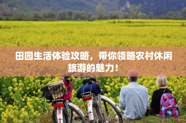 田园生活体验攻略，带你领略农村休闲旅游的魅力！