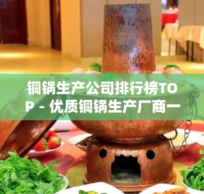 铜锅生产公司排行榜TOP - 优质铜锅生产厂商一览