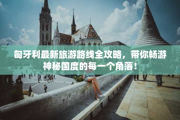 匈牙利最新旅游路线全攻略，带你畅游神秘国度的每一个角落！