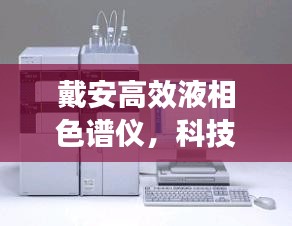 戴安高效液相色谱仪，科技引领分析检测新纪元，助力精准科研！