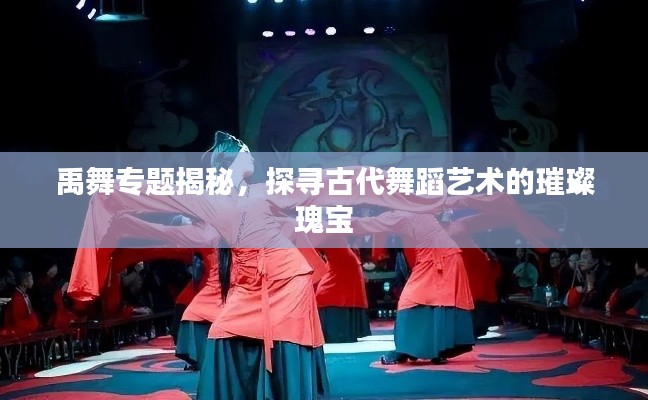 禹舞专题揭秘，探寻古代舞蹈艺术的璀璨瑰宝