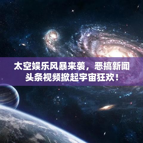 太空娱乐风暴来袭，恶搞新闻头条视频掀起宇宙狂欢！