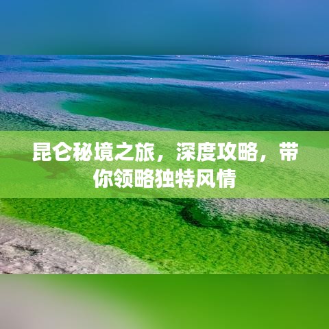 昆仑秘境之旅，深度攻略，带你领略独特风情