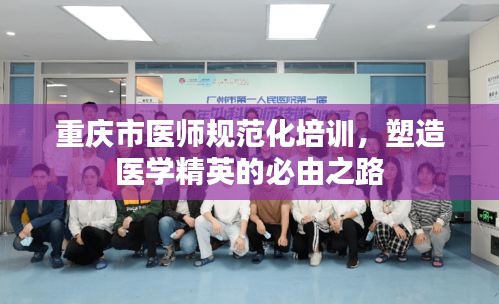 重庆市医师规范化培训，塑造医学精英的必由之路