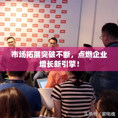 市场拓展突破不断，点燃企业增长新引擎！