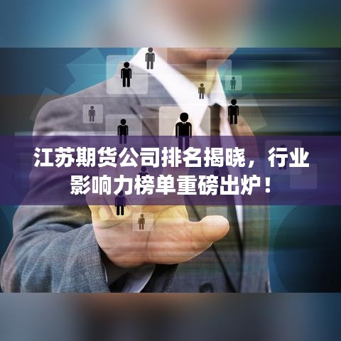 江苏期货公司排名揭晓，行业影响力榜单重磅出炉！