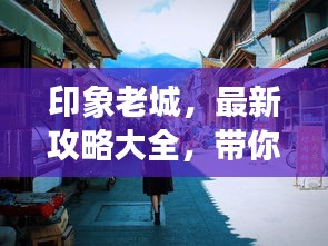印象老城，最新攻略大全，带你玩转老城魅力！
