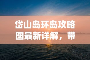 岱山岛环岛攻略图最新详解，带你畅游海岛美景！