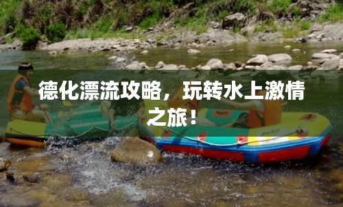 德化漂流攻略，玩转水上激情之旅！