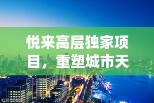 悦来高层独家项目，重塑城市天际线的杰出之作，引领未来新篇章！