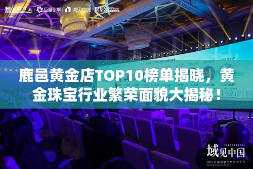 鹿邑黄金店TOP10榜单揭晓，黄金珠宝行业繁荣面貌大揭秘！