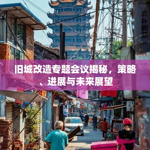 旧城改造专题会议揭秘，策略、进展与未来展望