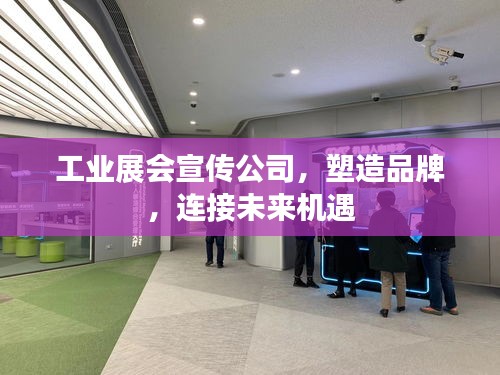 工业展会宣传公司，塑造品牌，连接未来机遇