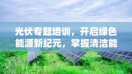 光伏专题培训，开启绿色能源新纪元，掌握清洁能源未来！