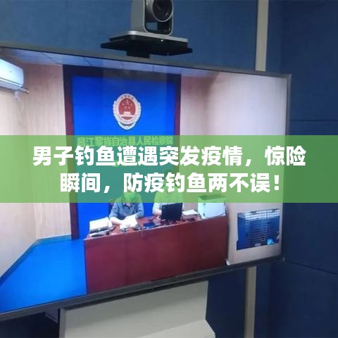 男子钓鱼遭遇突发疫情，惊险瞬间，防疫钓鱼两不误！