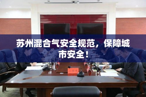 苏州混合气安全规范，保障城市安全！