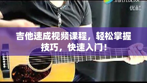 吉他速成视频课程，轻松掌握技巧，快速入门！
