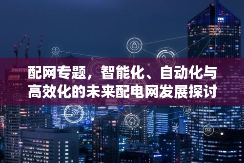 配网专题，智能化、自动化与高效化的未来配电网发展探讨