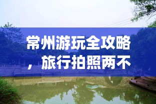 常州游玩全攻略，旅行拍照两不误！