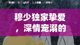 穆少独家挚爱，深情宠溺的秘密爱恋