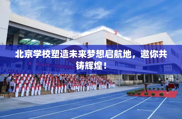 北京学校塑造未来梦想启航地，邀你共铸辉煌！