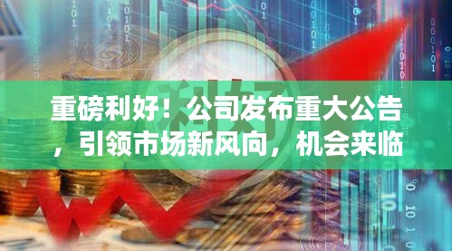 重磅利好！公司发布重大公告，引领市场新风向，机会来临！