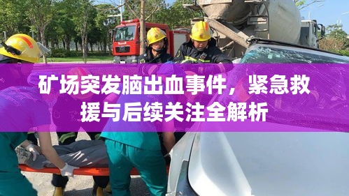 矿场突发脑出血事件，紧急救援与后续关注全解析