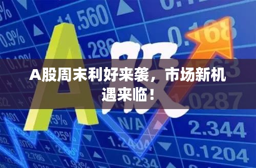 A股周末利好来袭，市场新机遇来临！