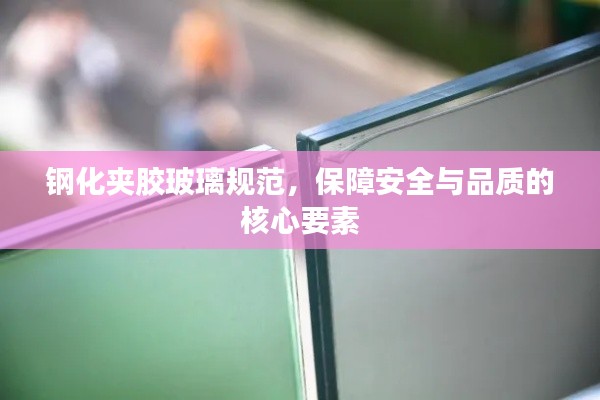 钢化夹胶玻璃规范，保障安全与品质的核心要素