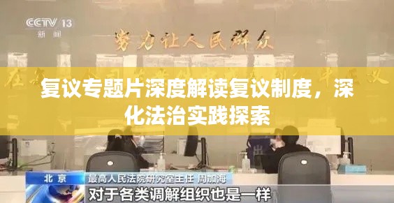 复议专题片深度解读复议制度，深化法治实践探索